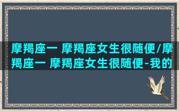 摩羯座一 摩羯座女生很随便/摩羯座一 摩羯座女生很随便-我的网站